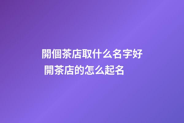 開個茶店取什么名字好 開茶店的怎么起名-第1張-店鋪起名-玄機派